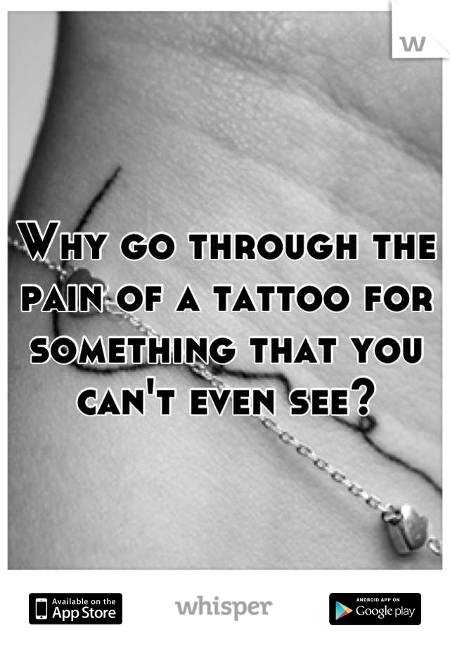 Why go through the pain of a tattoo for something that you can't even see?
