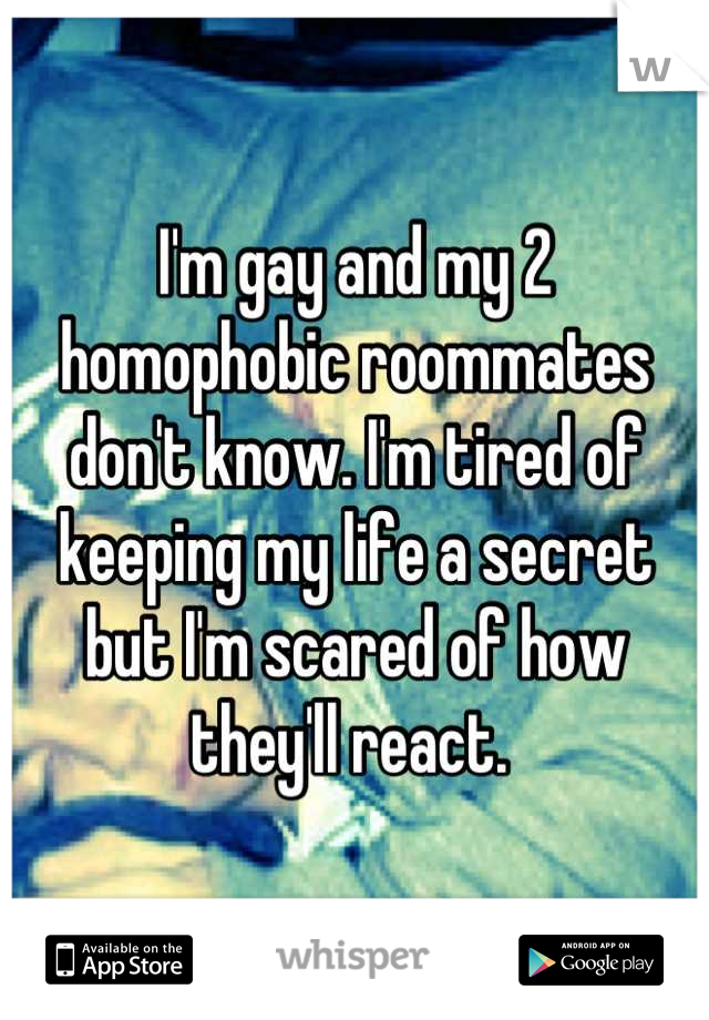 I'm gay and my 2 homophobic roommates don't know. I'm tired of keeping my life a secret but I'm scared of how they'll react. 