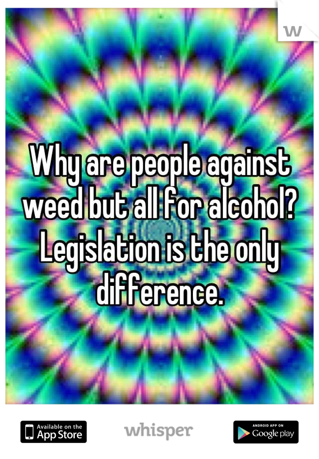 Why are people against weed but all for alcohol? 
Legislation is the only difference.