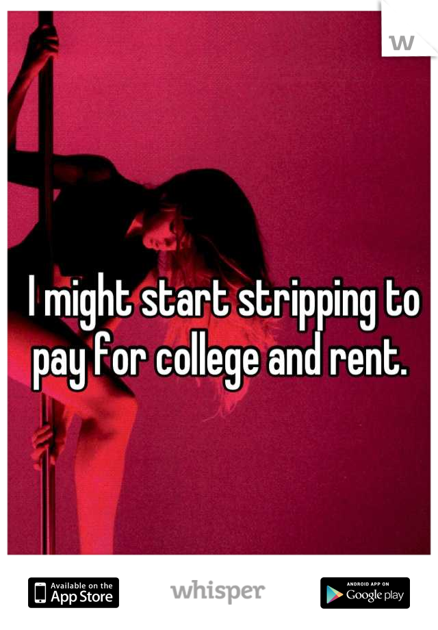 I might start stripping to pay for college and rent. 