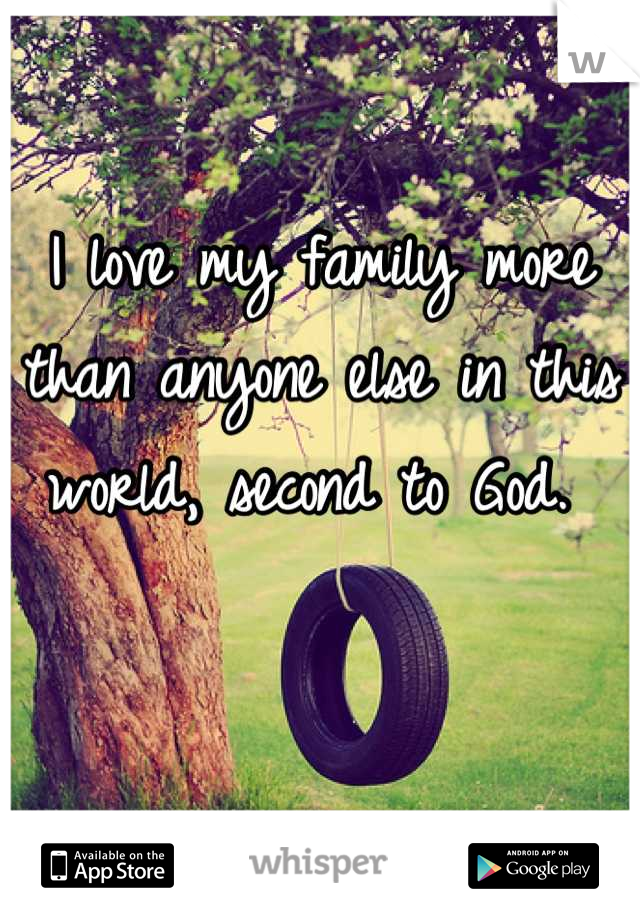 I love my family more than anyone else in this world, second to God. 
