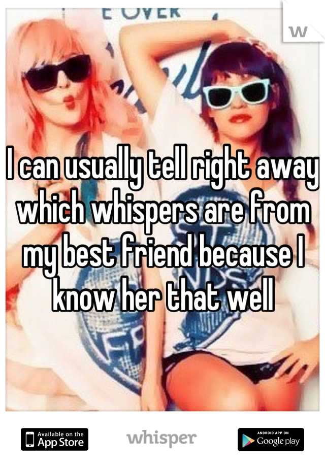 I can usually tell right away which whispers are from my best friend because I know her that well