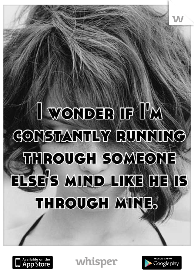 I wonder if I'm constantly running through someone else's mind like he is through mine. 