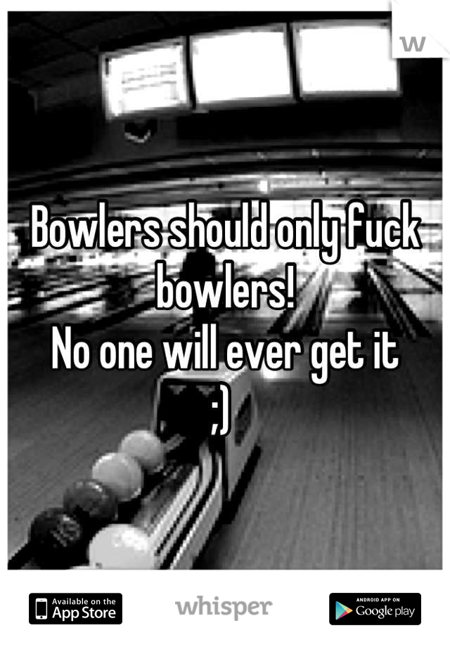 Bowlers should only fuck bowlers! 
No one will ever get it 
;) 