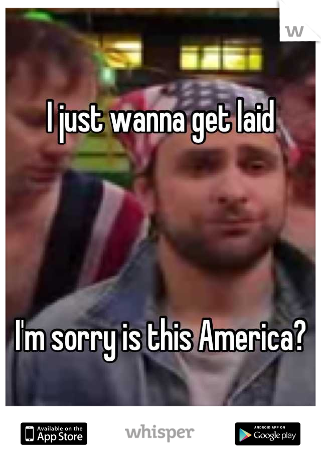 I just wanna get laid




I'm sorry is this America?