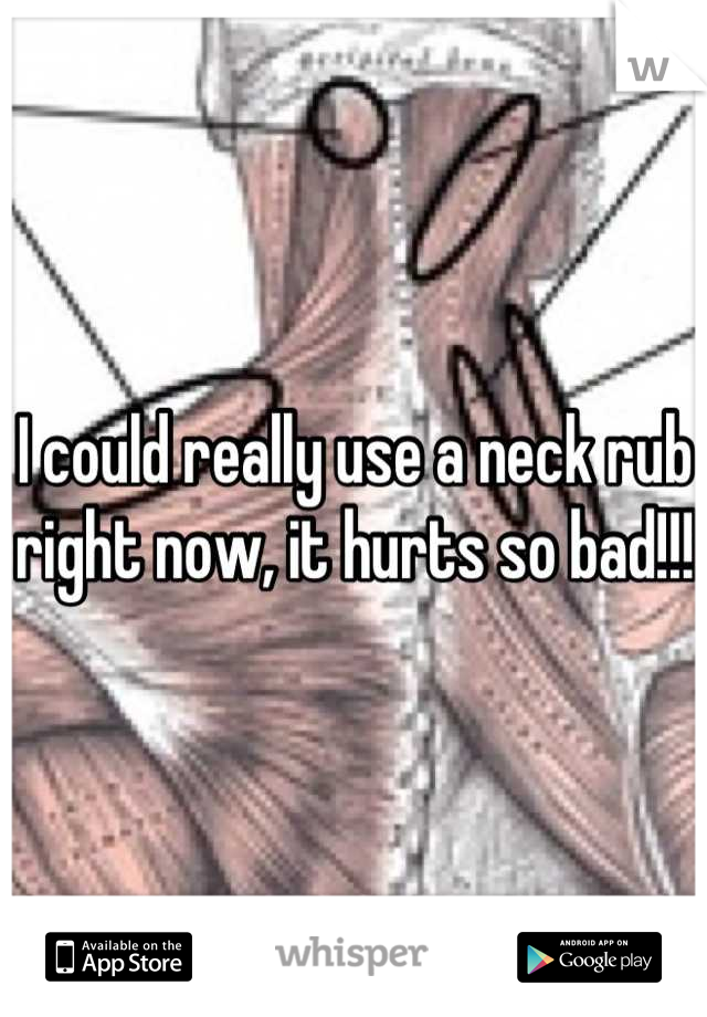I could really use a neck rub right now, it hurts so bad!!!