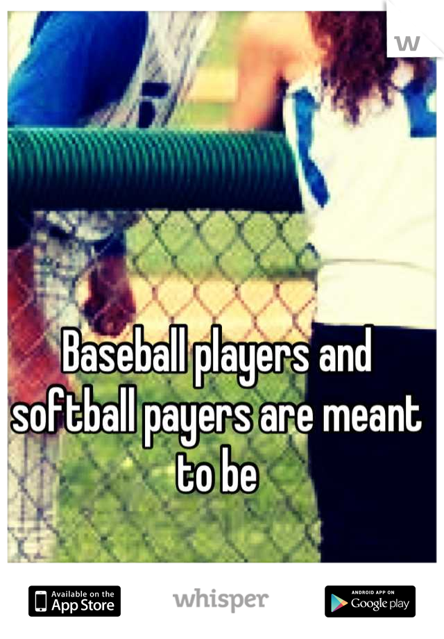 Baseball players and softball payers are meant to be