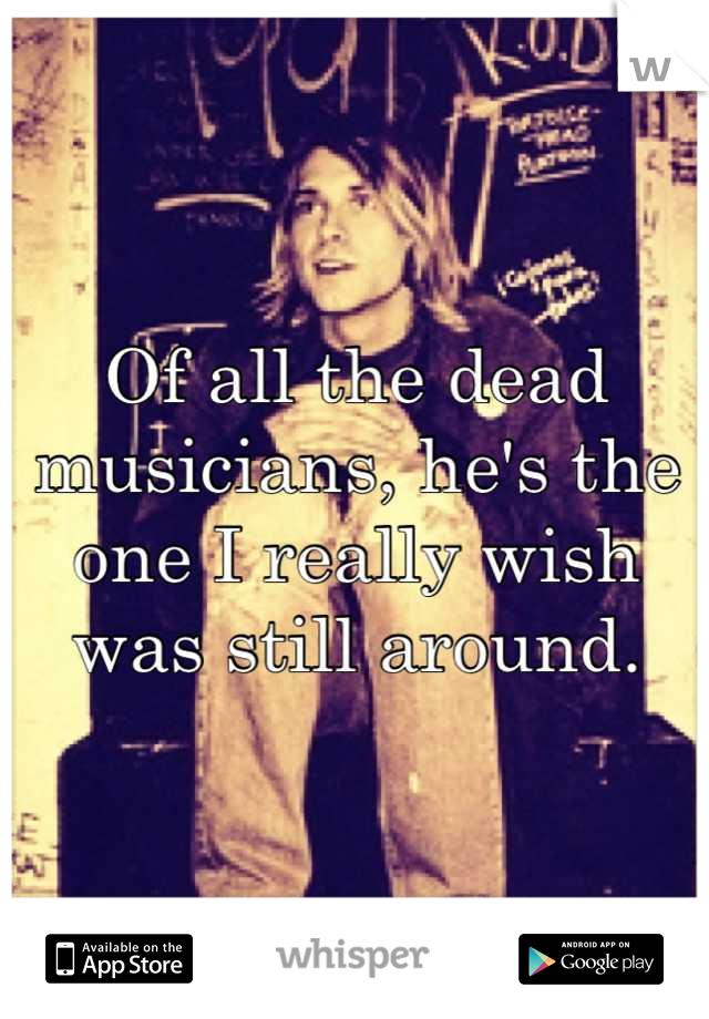 Of all the dead musicians, he's the one I really wish was still around.
