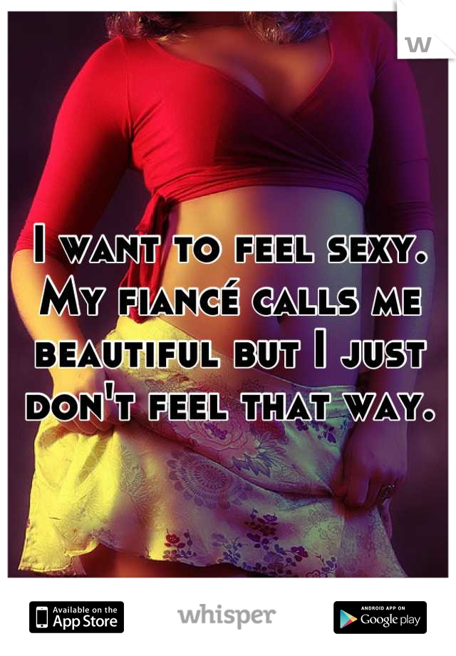 I want to feel sexy. My fiancé calls me beautiful but I just don't feel that way.