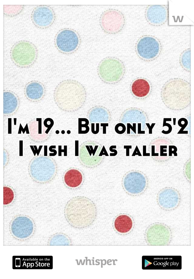 I'm 19... But only 5'2
I wish I was taller