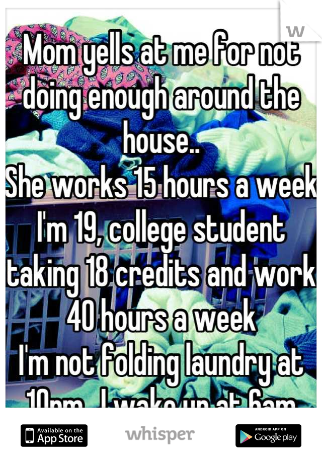 Mom yells at me for not doing enough around the house..
She works 15 hours a week
I'm 19, college student taking 18 credits and work 40 hours a week 
I'm not folding laundry at 10pm.. I wake up at 6am