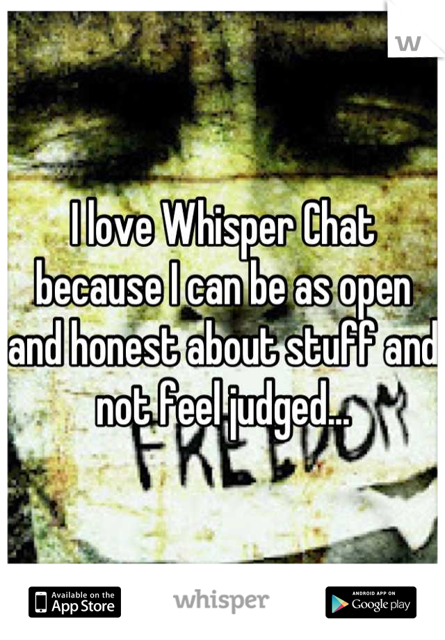 I love Whisper Chat because I can be as open and honest about stuff and not feel judged...