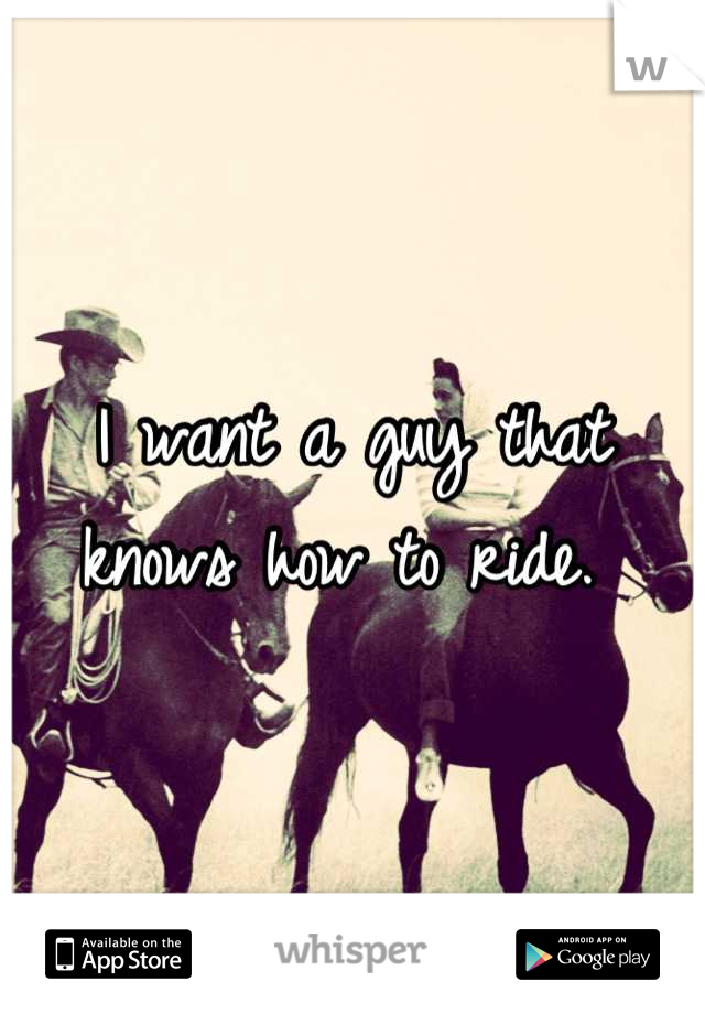 I want a guy that knows how to ride. 