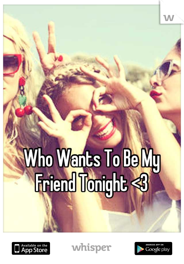 Who Wants To Be My Friend Tonight <3