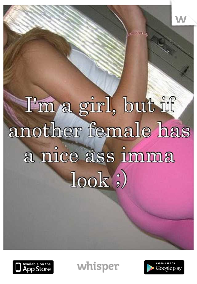 I'm a girl, but if another female has a nice ass imma look ;)
