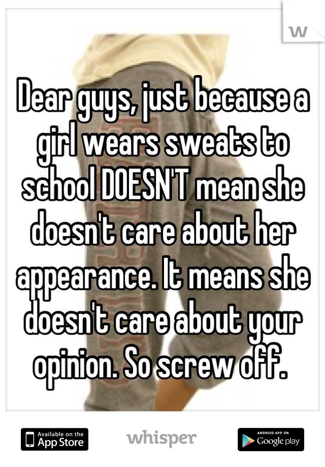 Dear guys, just because a girl wears sweats to school DOESN'T mean she doesn't care about her appearance. It means she doesn't care about your opinion. So screw off. 