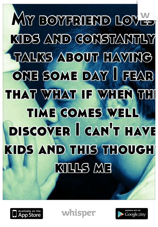 My boyfriend loves kids and constantly talks about having one some day I fear that what if when the time comes well discover I can't have kids and this thought kills me