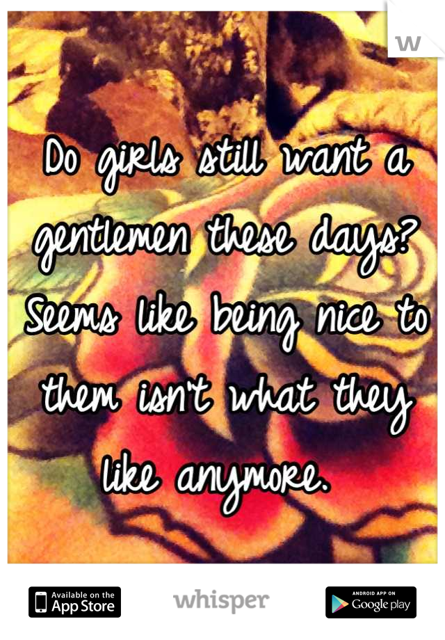 Do girls still want a gentlemen these days? Seems like being nice to them isn't what they like anymore. 