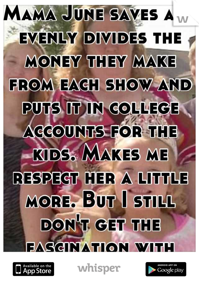 Mama June saves and evenly divides the money they make from each show and puts it in college accounts for the kids. Makes me respect her a little more. But I still don't get the fascination with them. 