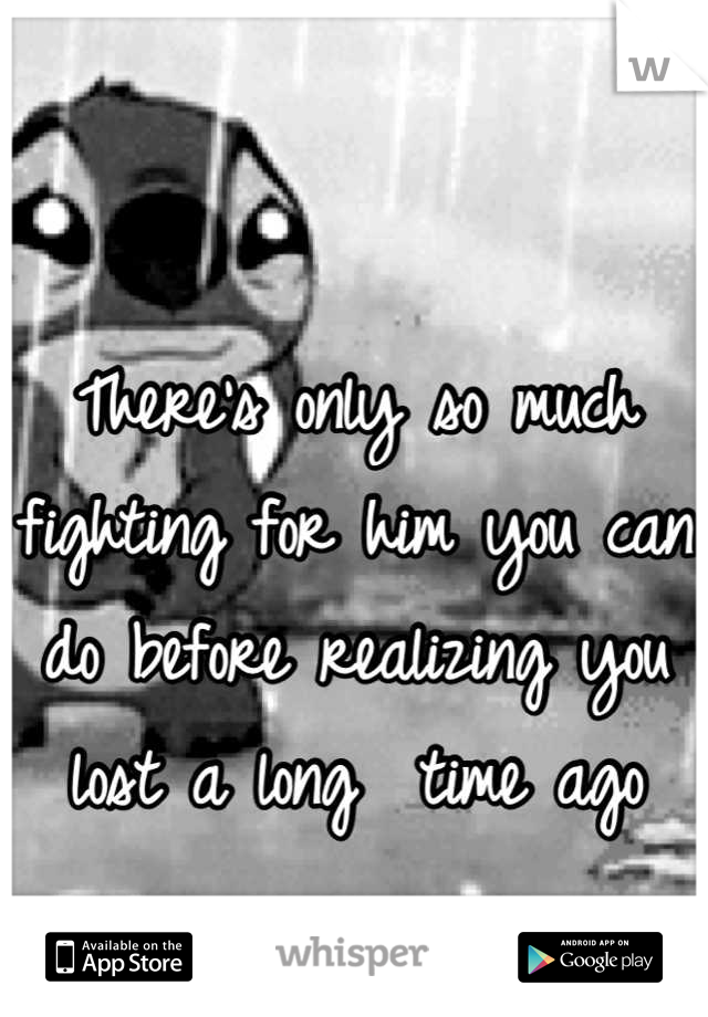 There's only so much fighting for him you can do before realizing you lost a long  time ago