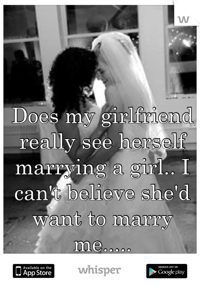 Does my girlfriend really see herself marrying a girl.. I can't believe she'd want to marry me..... #lowselfesteem