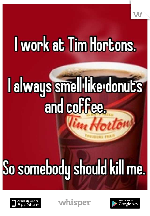 I work at Tim Hortons.

I always smell like donuts and coffee. 


So somebody should kill me. 