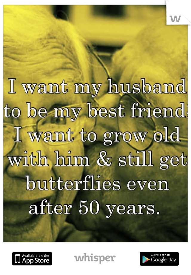 I want my husband to be my best friend; I want to grow old with him & still get butterflies even after 50 years. 