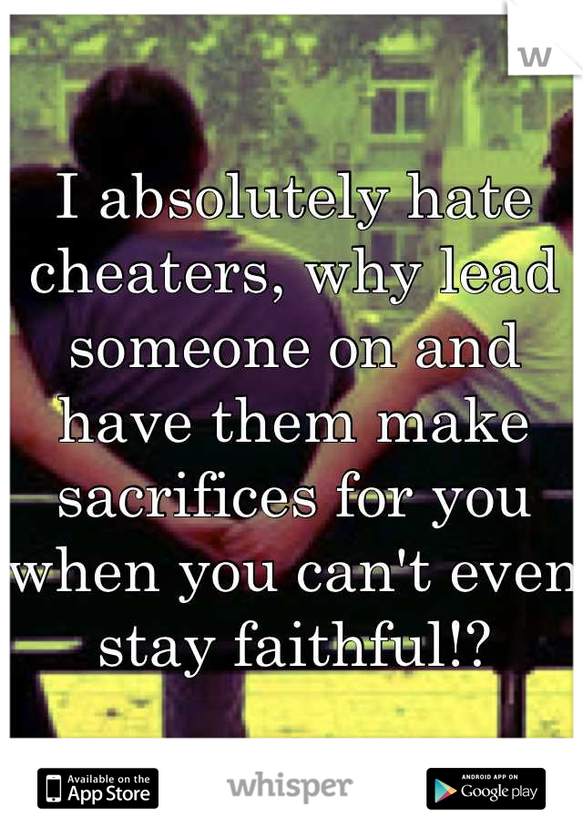 I absolutely hate cheaters, why lead someone on and have them make sacrifices for you when you can't even stay faithful!?