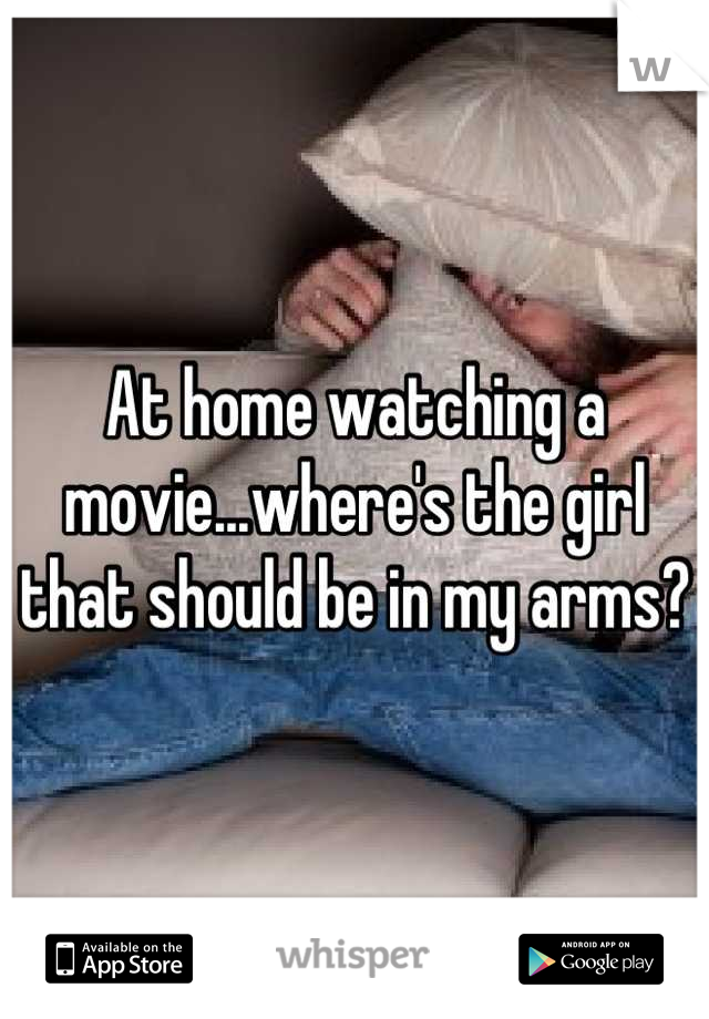 At home watching a movie...where's the girl that should be in my arms?