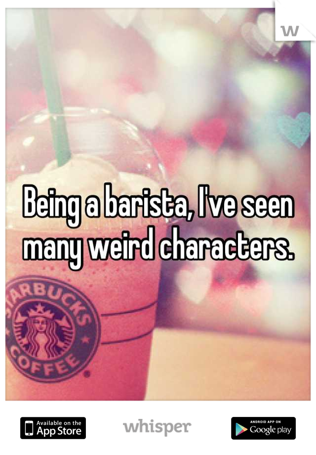 Being a barista, I've seen many weird characters.