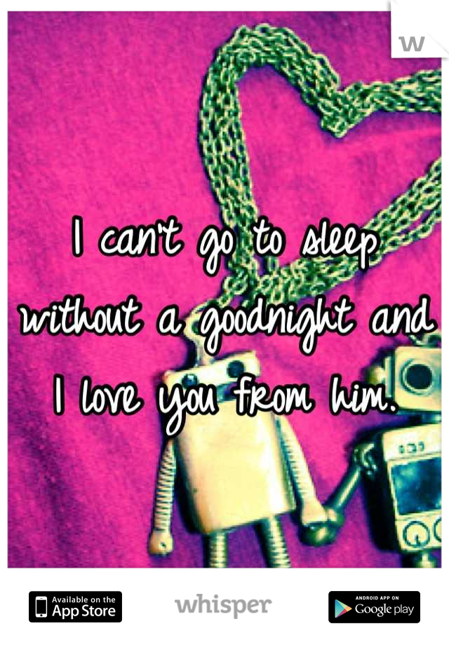 I can't go to sleep without a goodnight and I love you from him.