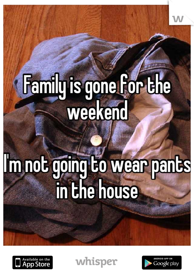 Family is gone for the weekend

I'm not going to wear pants in the house