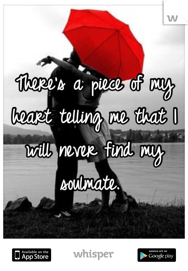 There's a piece of my heart telling me that I will never find my soulmate. 