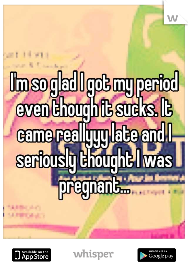 I'm so glad I got my period even though it sucks. It came reallyyy late and I seriously thought I was pregnant...