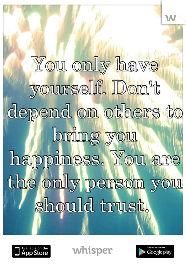 You only have yourself. Don't depend on others to bring you happiness. You are the only person you should trust. 