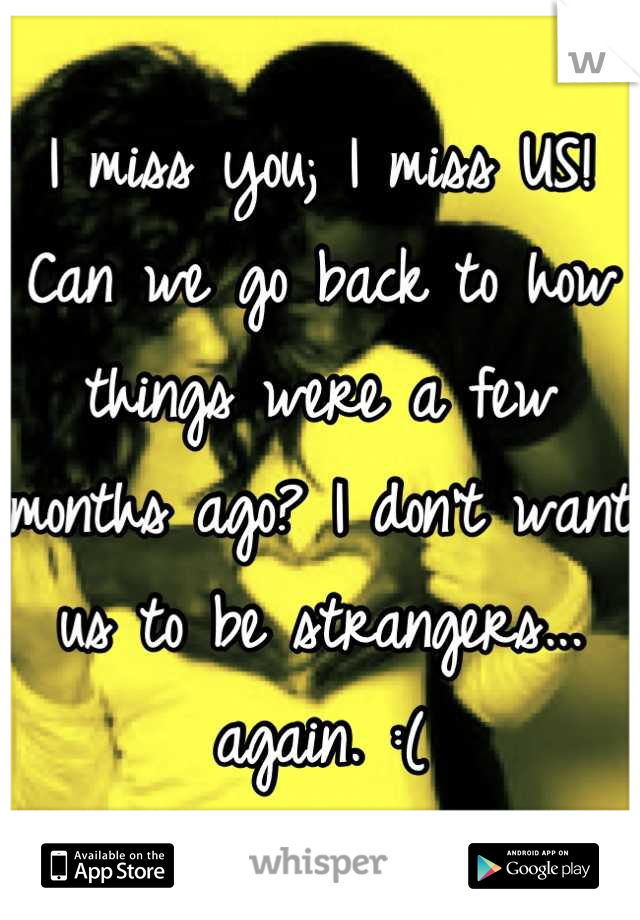 I miss you; I miss US! Can we go back to how things were a few months ago? I don't want us to be strangers... again. :(