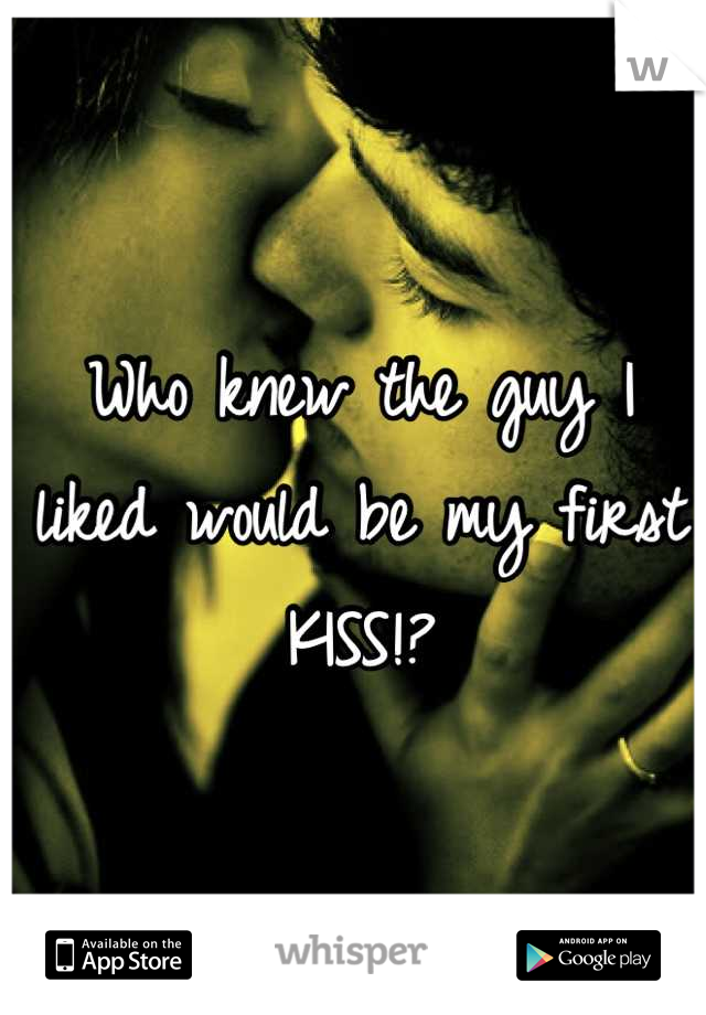 Who knew the guy I liked would be my first KISS!?

