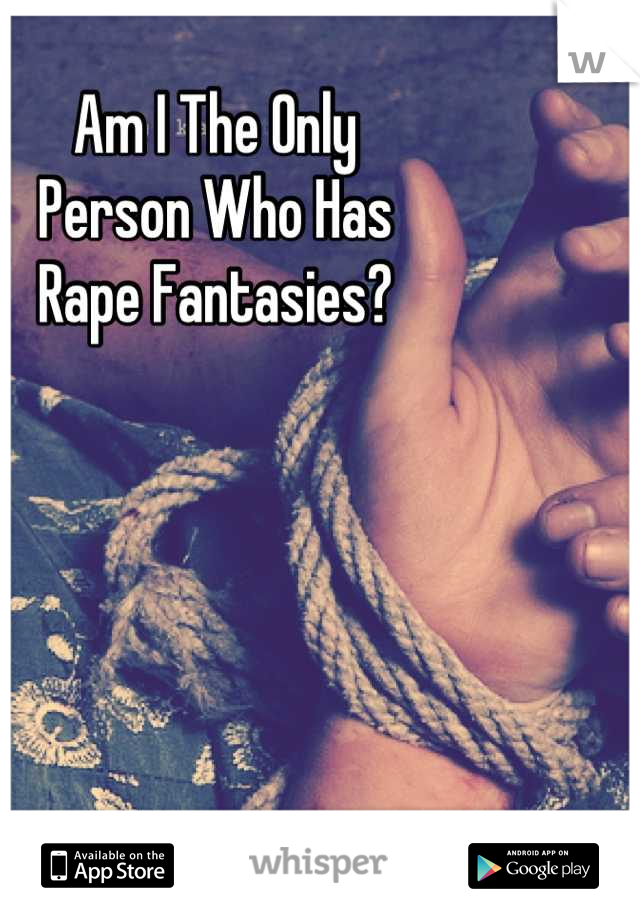Am I The Only
Person Who Has
Rape Fantasies?