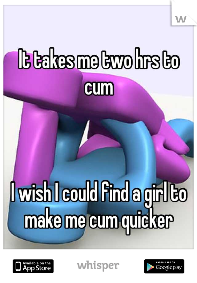 It takes me two hrs to cum



I wish I could find a girl to make me cum quicker