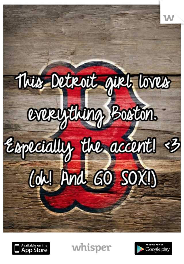 This Detroit girl loves everything Boston. Especially the accent! <3 (oh! And GO SOX!)