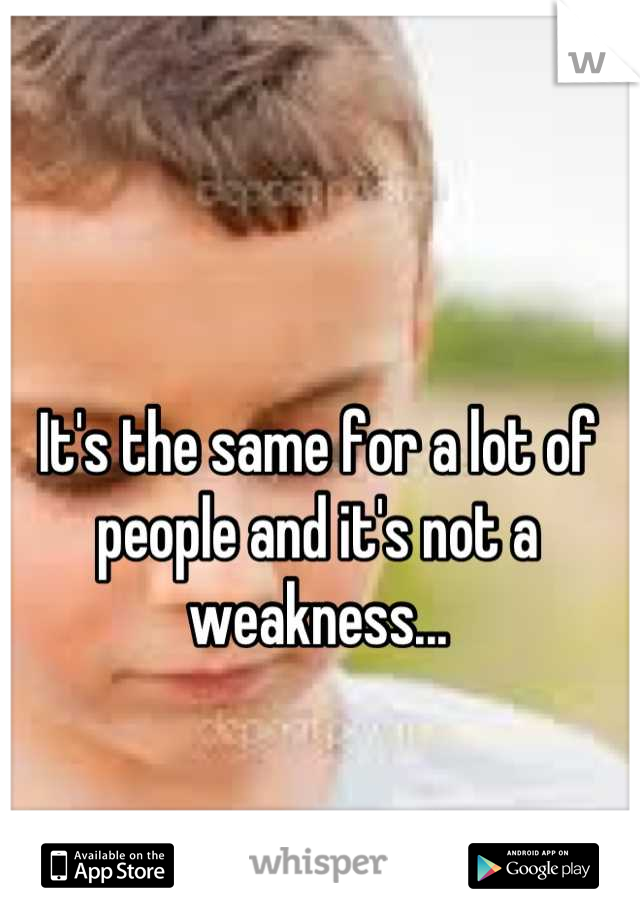 It's the same for a lot of people and it's not a weakness...