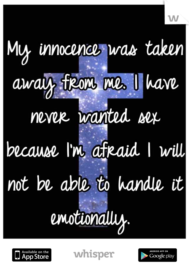My innocence was taken away from me. I have never wanted sex because I'm afraid I will not be able to handle it emotionally. 