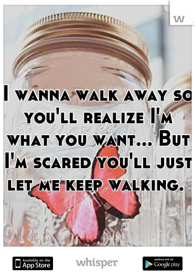 I wanna walk away so you'll realize I'm what you want... But I'm scared you'll just let me keep walking. 