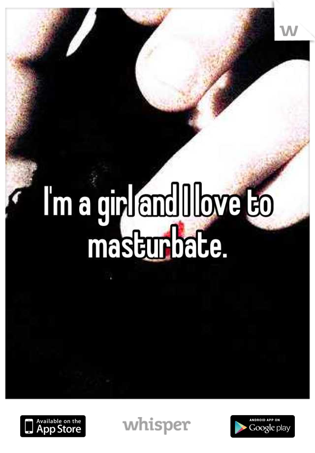 I'm a girl and I love to masturbate.