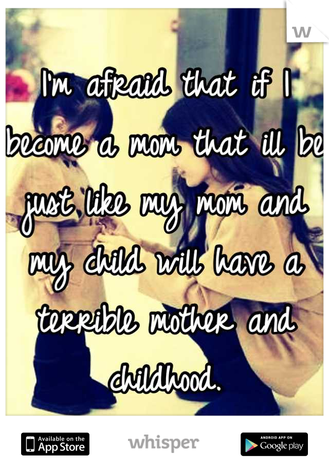 I'm afraid that if I become a mom that ill be just like my mom and my child will have a terrible mother and childhood.