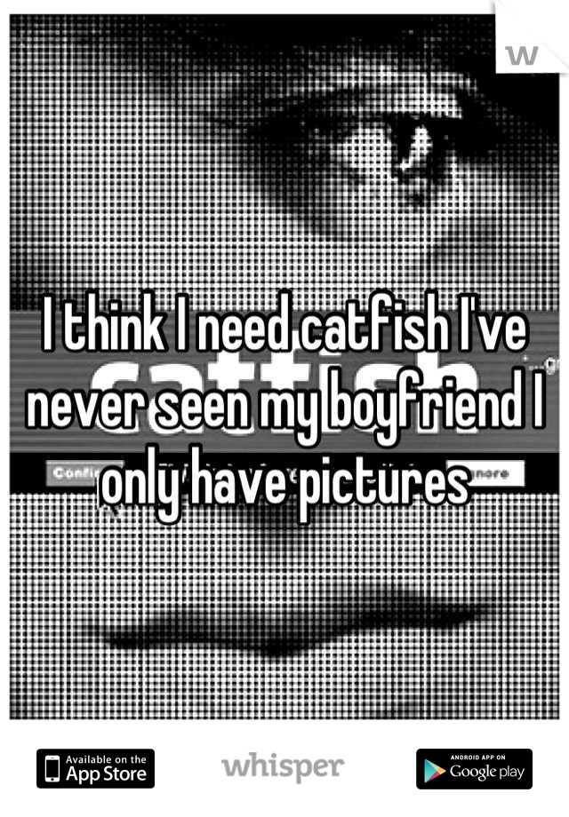 I think I need catfish I've never seen my boyfriend I only have pictures