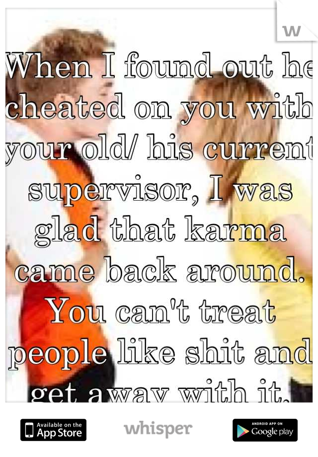 When I found out he cheated on you with your old/ his current supervisor, I was glad that karma came back around. You can't treat people like shit and get away with it.