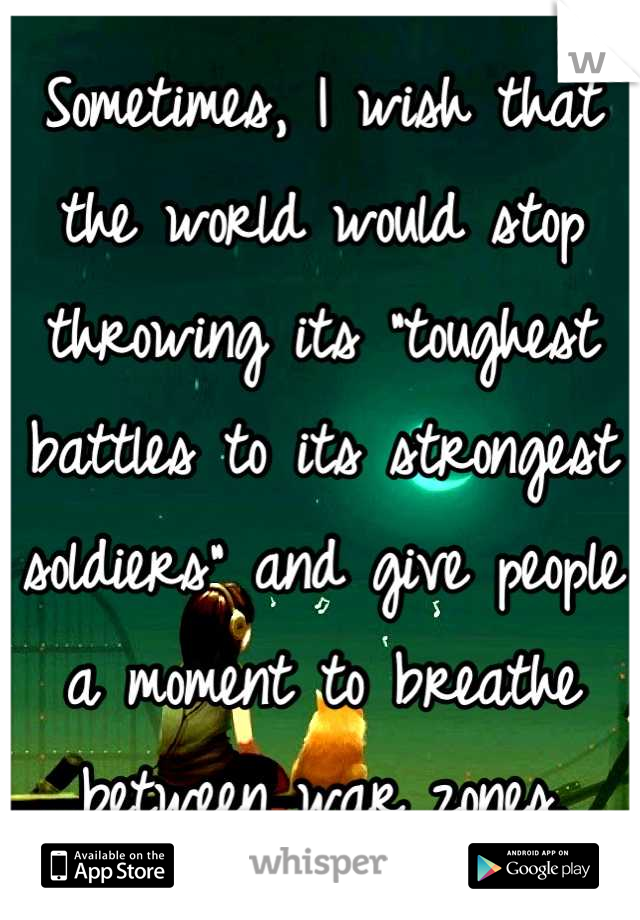 Sometimes, I wish that the world would stop throwing its "toughest battles to its strongest soldiers" and give people a moment to breathe between war zones.