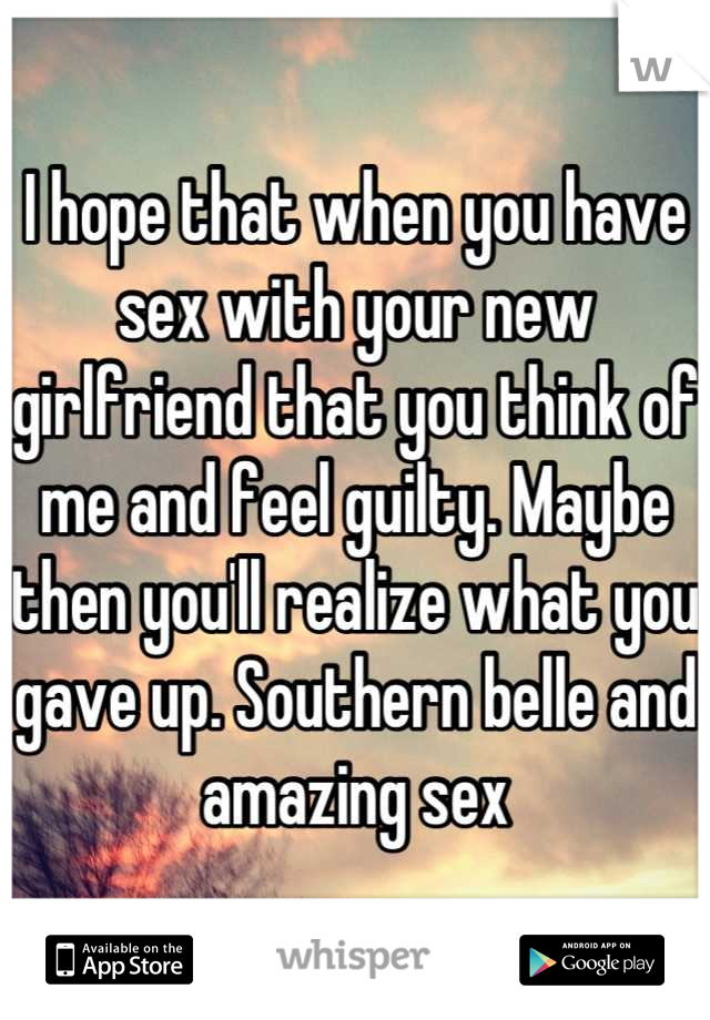I hope that when you have sex with your new girlfriend that you think of me and feel guilty. Maybe then you'll realize what you gave up. Southern belle and amazing sex
