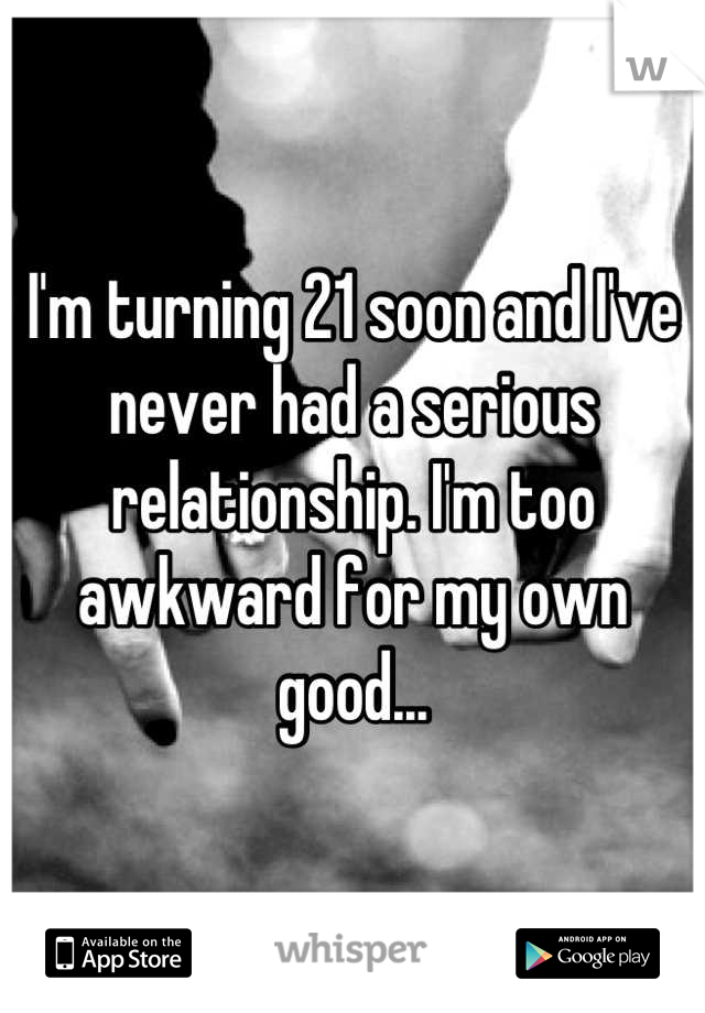 I'm turning 21 soon and I've never had a serious relationship. I'm too awkward for my own good...